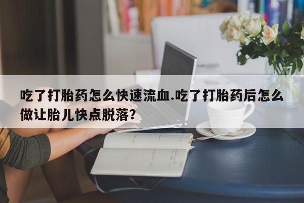 正品打胎药专卖微信吃了打胎药怎么快速流血.吃了打胎药后怎么做让胎儿快点脱落？