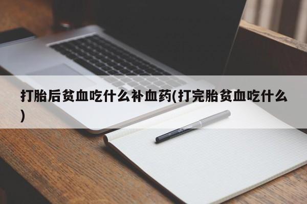 正品打胎药专卖微信打胎后贫血吃什么补血药(打完胎贫血吃什么)
