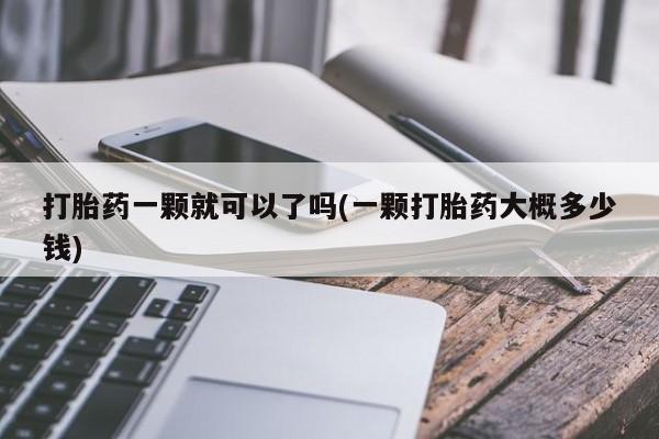 正品打胎药专卖微信打胎药一颗就可以了吗(一颗打胎药大概多少钱)