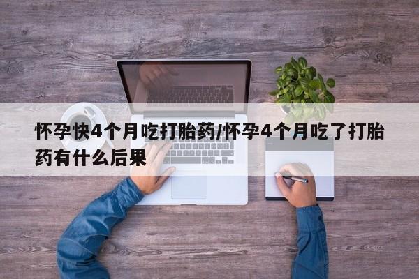正品打胎药专卖微信怀孕快4个月吃打胎药/怀孕4个月吃了打胎药有什么后果