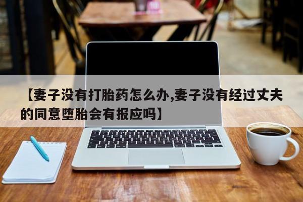 正品打胎药专卖微信【妻子没有打胎药怎么办,妻子没有经过丈夫的同意堕胎会有报应吗】