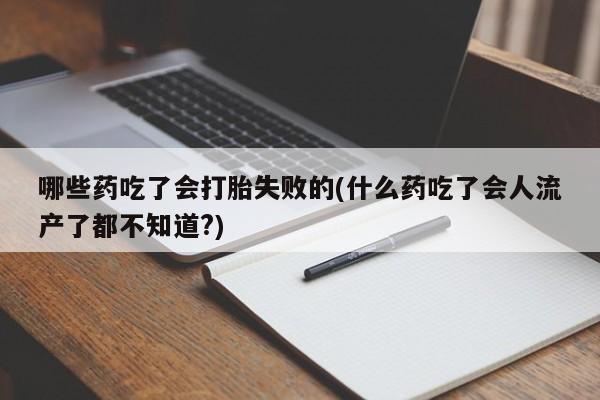 正品打胎药专卖微信哪些药吃了会打胎失败的(什么药吃了会人流产了都不知道?)