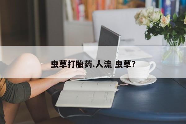 正品打胎药专卖微信虫草打胎药.人流 虫草？