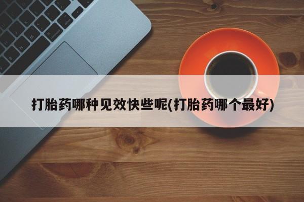 正品打胎药专卖微信打胎药哪种见效快些呢(打胎药哪个最好)