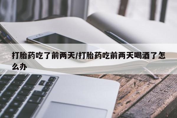 正品打胎药专卖微信打胎药吃了前两天/打胎药吃前两天喝酒了怎么办