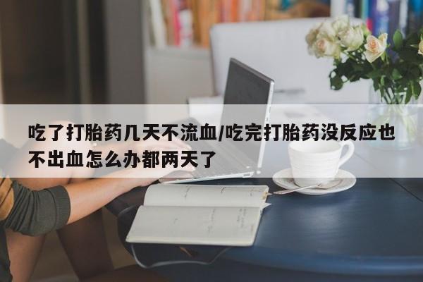 正品打胎药专卖微信吃了打胎药几天不流血/吃完打胎药没反应也不出血怎么办都两天了