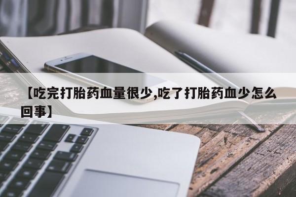 正品打胎药专卖微信【吃完打胎药血量很少,吃了打胎药血少怎么回事】