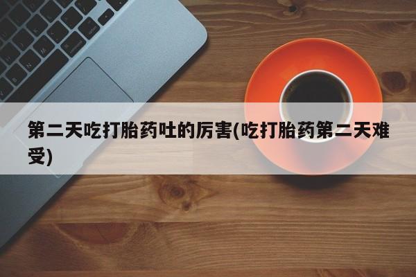 正品打胎药专卖微信第二天吃打胎药吐的厉害(吃打胎药第二天难受)