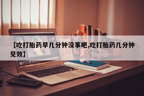 正品打胎药专卖微信【吃打胎药早几分钟没事吧,吃打胎药几分钟见效】
