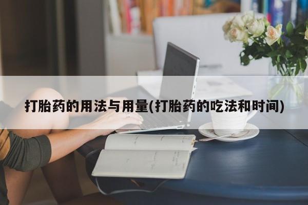 正品打胎药专卖微信打胎药的用法与用量(打胎药的吃法和时间)