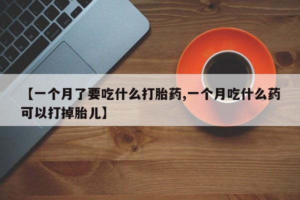 正品打胎药专卖微信【一个月了要吃什么打胎药,一个月吃什么药可以打掉胎儿】