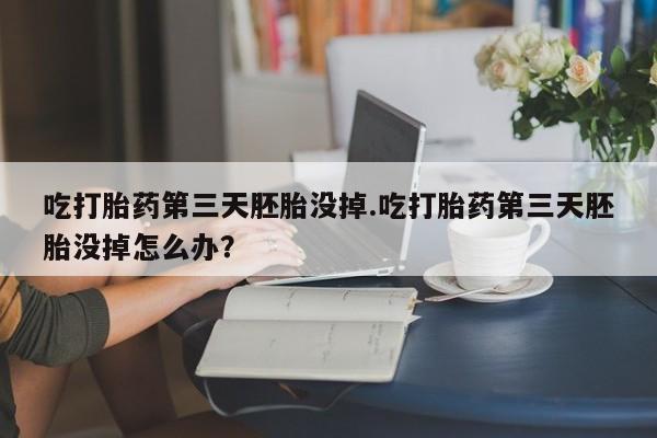 正品打胎药专卖微信吃打胎药第三天胚胎没掉.吃打胎药第三天胚胎没掉怎么办？