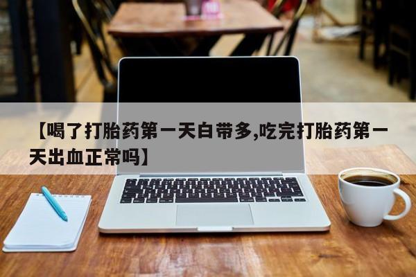 正品打胎药专卖微信【喝了打胎药第一天白带多,吃完打胎药第一天出血正常吗】