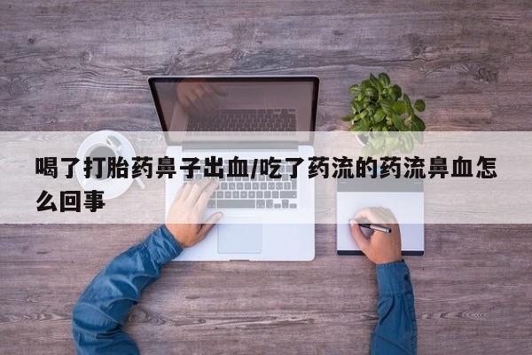 正品打胎药专卖微信喝了打胎药鼻子出血/吃了药流的药流鼻血怎么回事
