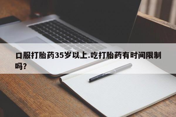 正品打胎药专卖微信口服打胎药35岁以上.吃打胎药有时间限制吗？