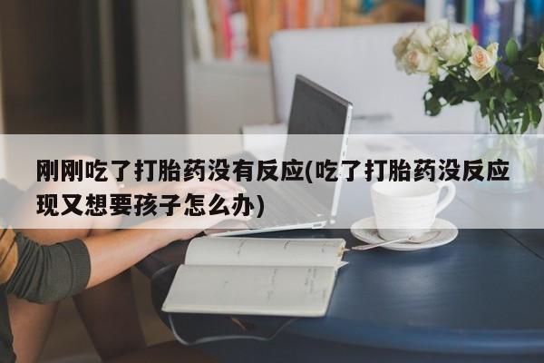 正品打胎药专卖微信刚刚吃了打胎药没有反应(吃了打胎药没反应现又想要孩子怎么办)
