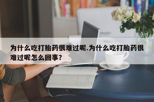 正品打胎药专卖微信为什么吃打胎药很难过呢.为什么吃打胎药很难过呢怎么回事？