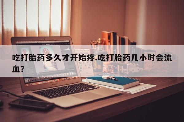 正品打胎药专卖微信吃打胎药多久才开始疼.吃打胎药几小时会流血？