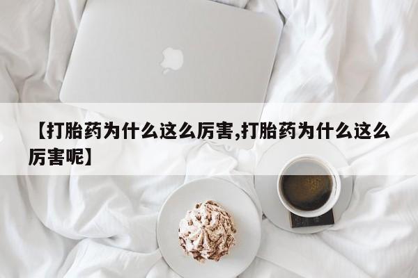 正品打胎药专卖微信【打胎药为什么这么厉害,打胎药为什么这么厉害呢】