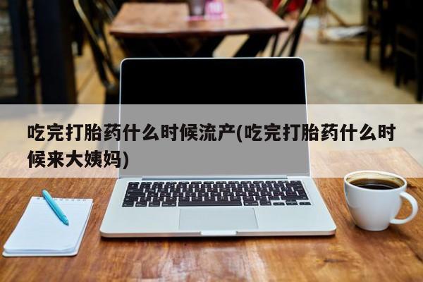 正品打胎药专卖微信吃完打胎药什么时候流产(吃完打胎药什么时候来大姨妈)