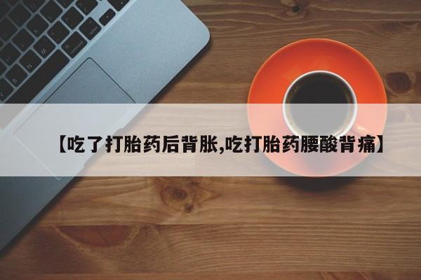 正品打胎药专卖微信【吃了打胎药后背胀,吃打胎药腰酸背痛】