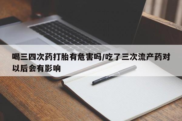 正品打胎药专卖微信喝三四次药打胎有危害吗/吃了三次流产药对以后会有影响