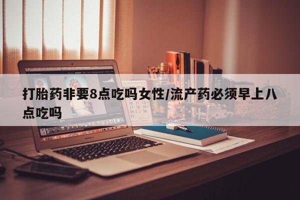 正品打胎药专卖微信打胎药非要8点吃吗女性/流产药必须早上八点吃吗