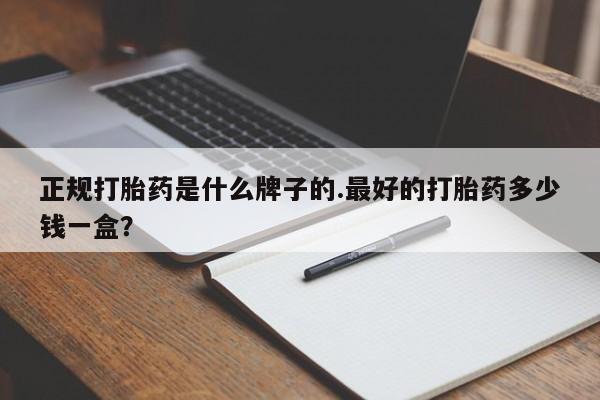 正品打胎药专卖微信正规打胎药是什么牌子的.最好的打胎药多少钱一盒？