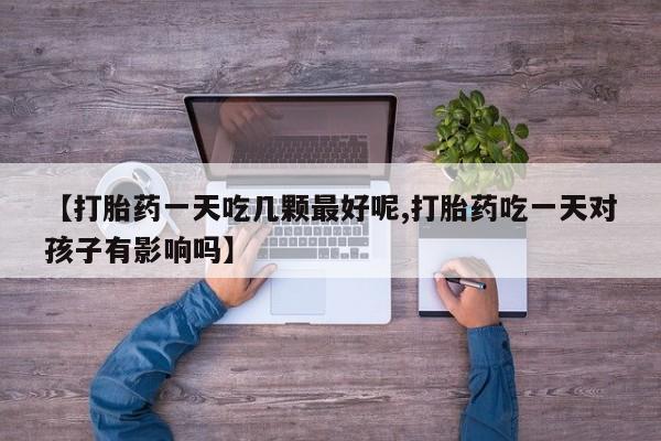 正品打胎药专卖微信【打胎药一天吃几颗最好呢,打胎药吃一天对孩子有影响吗】