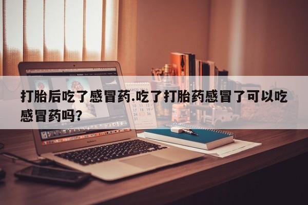 正品打胎药专卖微信打胎后吃了感冒药.吃了打胎药感冒了可以吃感冒药吗？