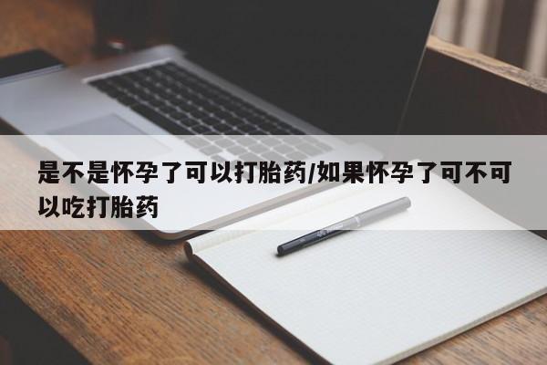正品打胎药专卖微信是不是怀孕了可以打胎药/如果怀孕了可不可以吃打胎药