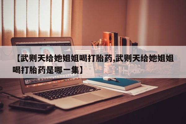 正品打胎药专卖微信【武则天给她姐姐喝打胎药,武则天给她姐姐喝打胎药是哪一集】