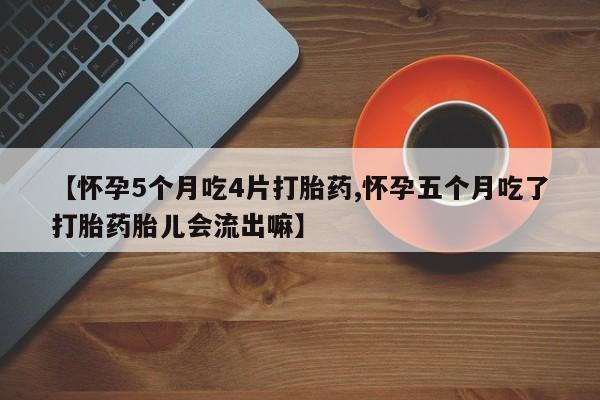 正品打胎药专卖微信【怀孕5个月吃4片打胎药,怀孕五个月吃了打胎药胎儿会流出嘛】