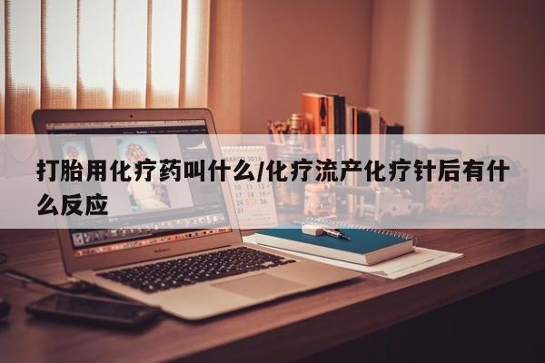 正品打胎药专卖微信打胎用化疗药叫什么/化疗流产化疗针后有什么反应