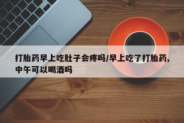 正品打胎药专卖微信打胎药早上吃肚子会疼吗/早上吃了打胎药,中午可以喝酒吗