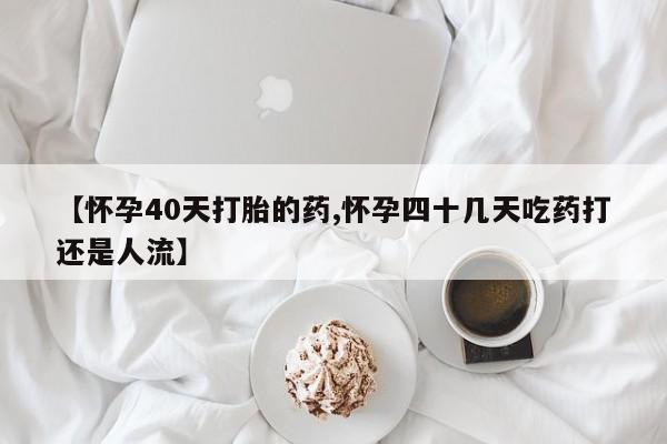 正品打胎药专卖微信【怀孕40天打胎的药,怀孕四十几天吃药打还是人流】