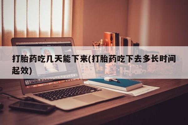 正品打胎药专卖微信打胎药吃几天能下来(打胎药吃下去多长时间起效)