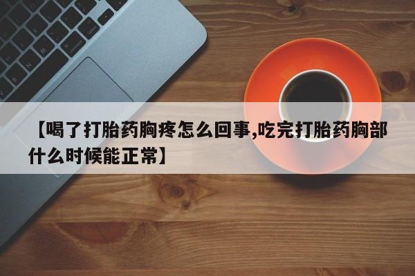 正品打胎药专卖微信【喝了打胎药胸疼怎么回事,吃完打胎药胸部什么时候能正常】