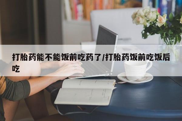 正品打胎药专卖微信打胎药能不能饭前吃药了/打胎药饭前吃饭后吃