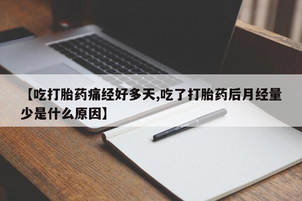 正品打胎药专卖微信【吃打胎药痛经好多天,吃了打胎药后月经量少是什么原因】