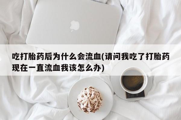正品打胎药专卖微信吃打胎药后为什么会流血(请问我吃了打胎药现在一直流血我该怎么办)