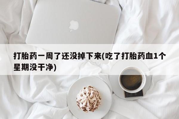 正品打胎药专卖微信打胎药一周了还没掉下来(吃了打胎药血1个星期没干净)