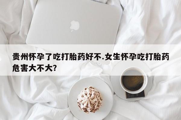 正品打胎药专卖微信贵州怀孕了吃打胎药好不.女生怀孕吃打胎药危害大不大？