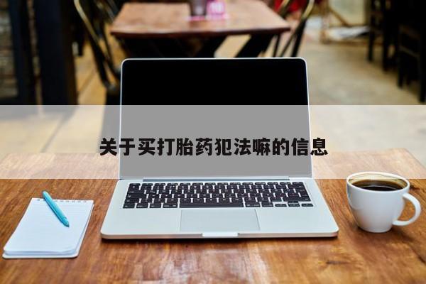 正品打胎药专卖微信关于买打胎药犯法嘛的信息