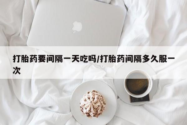 正品打胎药专卖微信打胎药要间隔一天吃吗/打胎药间隔多久服一次