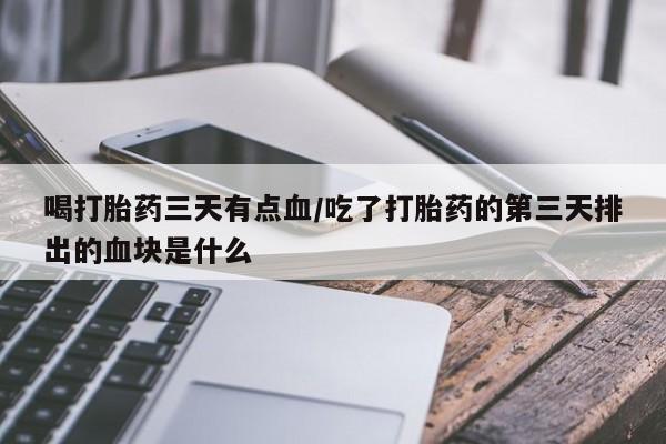 正品打胎药专卖微信喝打胎药三天有点血/吃了打胎药的第三天排出的血块是什么