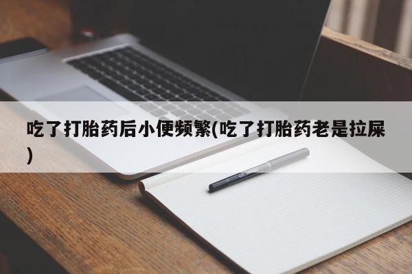 正品打胎药专卖微信吃了打胎药后小便频繁(吃了打胎药老是拉屎)