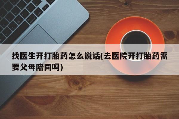 正品打胎药专卖微信找医生开打胎药怎么说话(去医院开打胎药需要父母陪同吗)