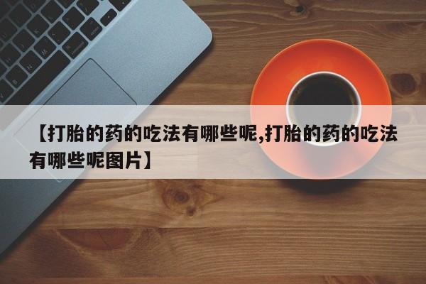 正品打胎药专卖微信【打胎的药的吃法有哪些呢,打胎的药的吃法有哪些呢图片】
