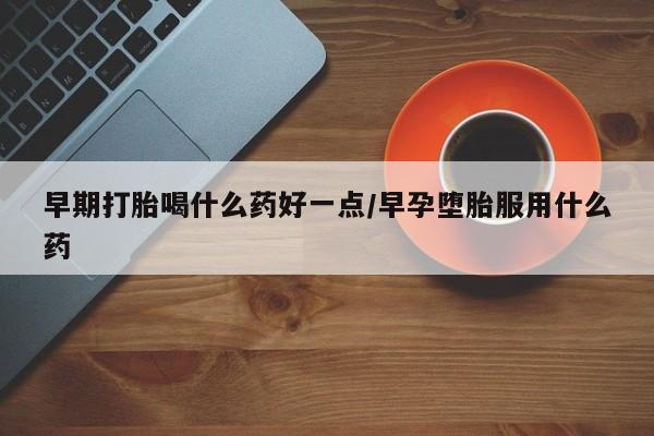 正品打胎药专卖微信早期打胎喝什么药好一点/早孕堕胎服用什么药